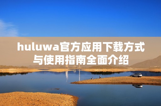 huluwa官方应用下载方式与使用指南全面介绍