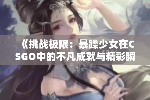 《挑战极限：暴躁少女在CSGO中的不凡成就与精彩瞬间》