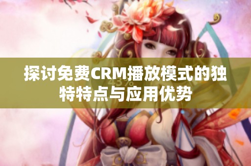 探讨免费CRM播放模式的独特特点与应用优势