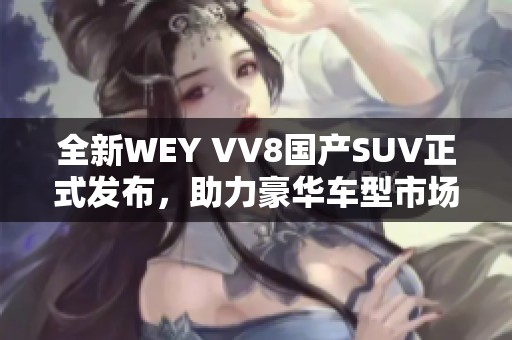 全新WEY VV8国产SUV正式发布，助力豪华车型市场新竞争