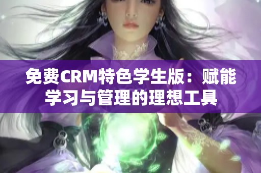 免费CRM特色学生版：赋能学习与管理的理想工具