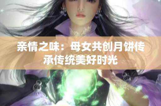 亲情之味：母女共创月饼传承传统美好时光