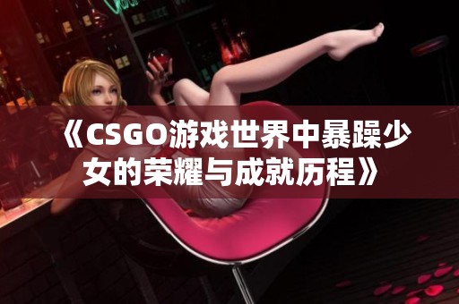 《CSGO游戏世界中暴躁少女的荣耀与成就历程》