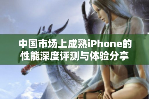 中国市场上成熟iPhone的性能深度评测与体验分享