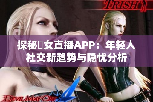 探秘祼女直播APP：年轻人社交新趋势与隐忧分析