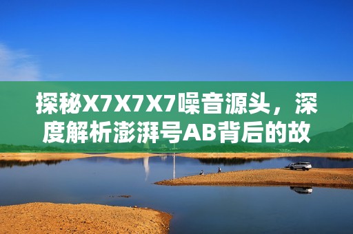 探秘X7X7X7噪音源头，深度解析澎湃号AB背后的故事