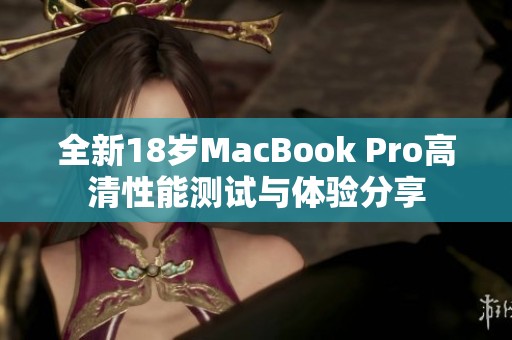 全新18岁MacBook Pro高清性能测试与体验分享