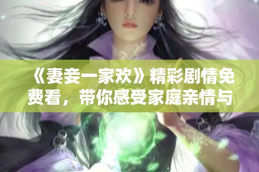 《妻妾一家欢》精彩剧情免费看，带你感受家庭亲情与幽默感！