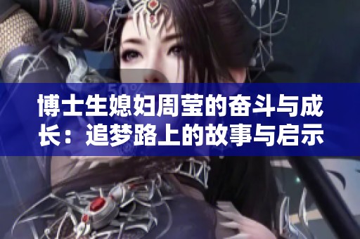 博士生媳妇周莹的奋斗与成长：追梦路上的故事与启示