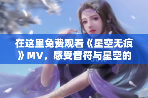 在这里免费观看《星空无痕》MV，感受音符与星空的魅力