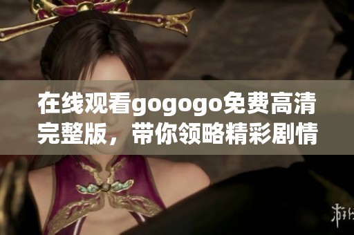 在线观看gogogo免费高清完整版，带你领略精彩剧情与感人故事