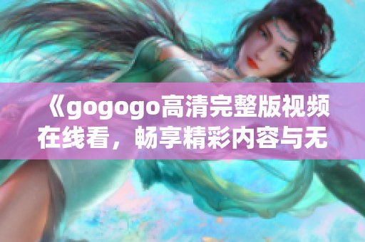 《gogogo高清完整版视频在线看，畅享精彩内容与无限乐趣》