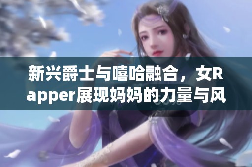 新兴爵士与嘻哈融合，女Rapper展现妈妈的力量与风采