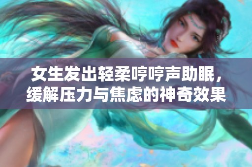 女生发出轻柔哼哼声助眠，缓解压力与焦虑的神奇效果