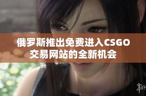 俄罗斯推出免费进入CSGO交易网站的全新机会