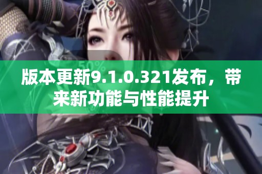 版本更新9.1.0.321发布，带来新功能与性能提升