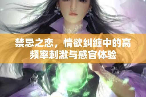 禁忌之恋，情欲纠缠中的高频率刺激与感官体验