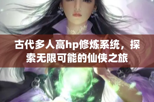 古代多人高hp修炼系统，探索无限可能的仙侠之旅