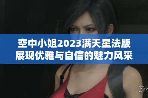 空中小姐2023满天星法版展现优雅与自信的魅力风采