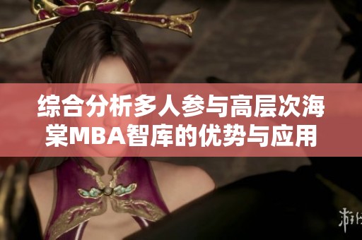 综合分析多人参与高层次海棠MBA智库的优势与应用