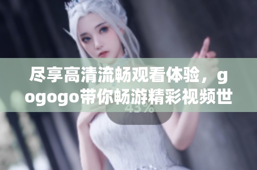 尽享高清流畅观看体验，gogogo带你畅游精彩视频世界