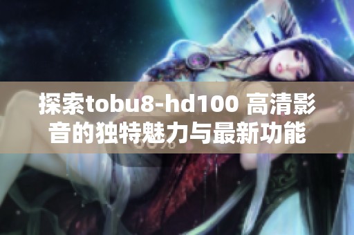 探索tobu8-hd100 高清影音的独特魅力与最新功能