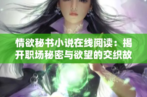 情欲秘书小说在线阅读：揭开职场秘密与欲望的交织故事