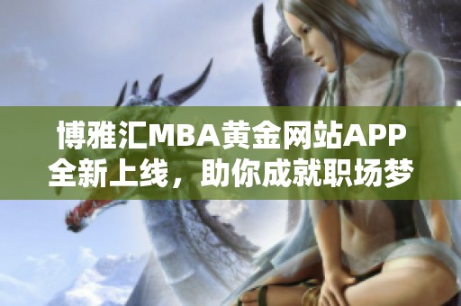 博雅汇MBA黄金网站APP全新上线，助你成就职场梦想