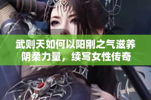 武则天如何以阳刚之气滋养阴柔力量，续写女性传奇