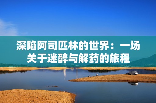 深陷阿司匹林的世界：一场关于迷醉与解药的旅程