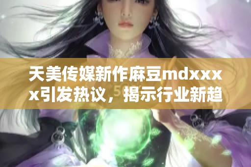 天美传媒新作麻豆mdxxxx引发热议，揭示行业新趋势