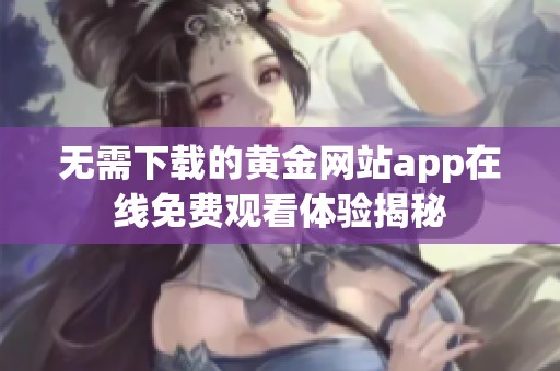 无需下载的黄金网站app在线免费观看体验揭秘