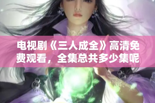 电视剧《三人成全》高清免费观看，全集总共多少集呢