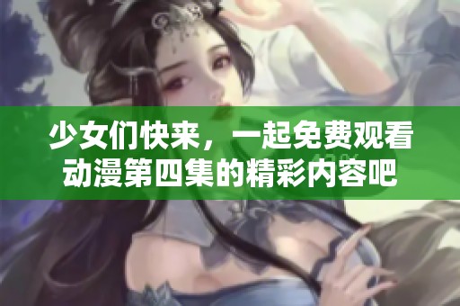 少女们快来，一起免费观看动漫第四集的精彩内容吧