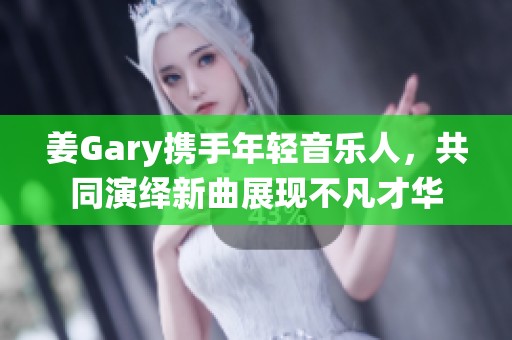 姜Gary携手年轻音乐人，共同演绎新曲展现不凡才华