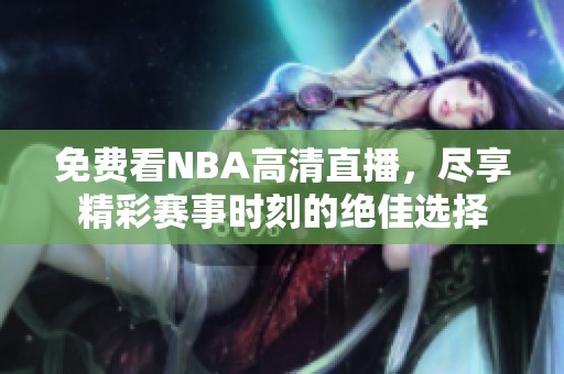 免费看NBA高清直播，尽享精彩赛事时刻的绝佳选择