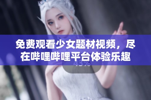 免费观看少女题材视频，尽在哔哩哔哩平台体验乐趣