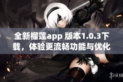 全新榴莲app 版本1.0.3下载，体验更流畅功能与优化