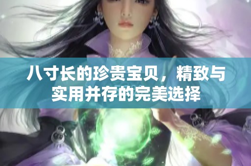 八寸长的珍贵宝贝，精致与实用并存的完美选择