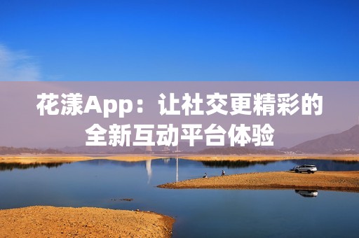 花漾App：让社交更精彩的全新互动平台体验