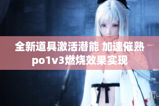 全新道具激活潜能 加速催熟po1v3燃烧效果实现