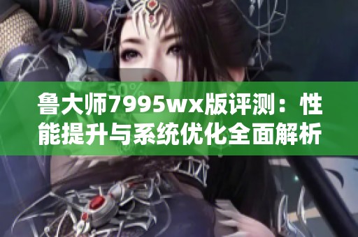 鲁大师7995wx版评测：性能提升与系统优化全面解析