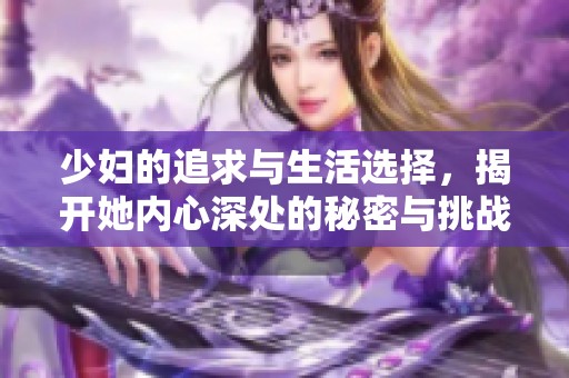 少妇的追求与生活选择，揭开她内心深处的秘密与挑战