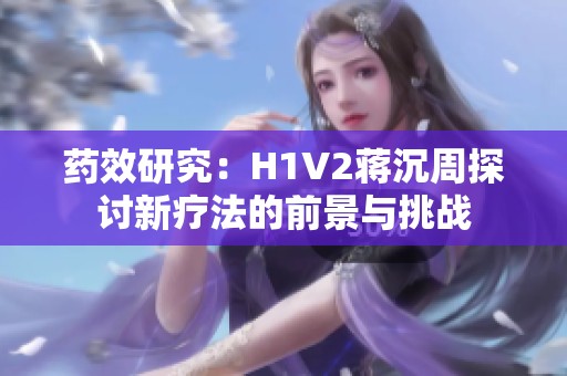 药效研究：H1V2蒋沉周探讨新疗法的前景与挑战