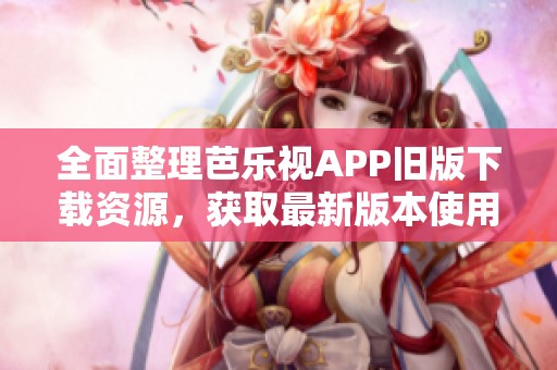 全面整理芭乐视APP旧版下载资源，获取最新版本使用指南