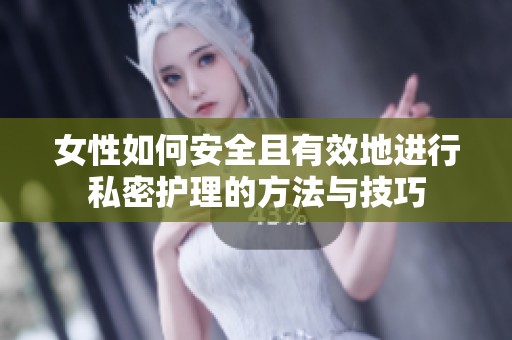 女性如何安全且有效地进行私密护理的方法与技巧