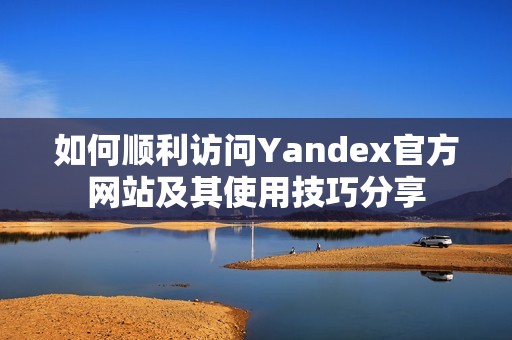 如何顺利访问Yandex官方网站及其使用技巧分享