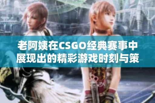 老阿姨在CSGO经典赛事中展现出的精彩游戏时刻与策略分析