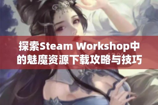 探索Steam Workshop中的魅魔资源下载攻略与技巧