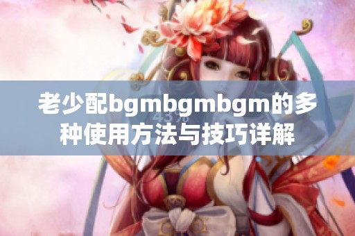 老少配bgmbgmbgm的多种使用方法与技巧详解